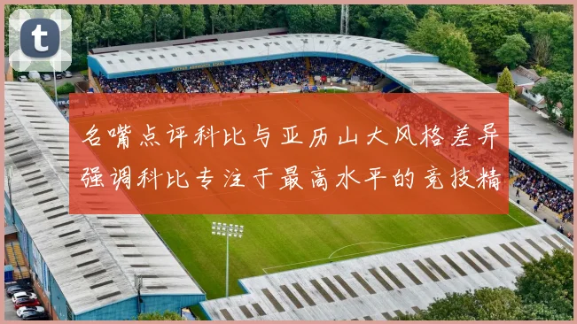名嘴点评科比与亚历山大风格差异强调科比专注于最高水平的竞技精神