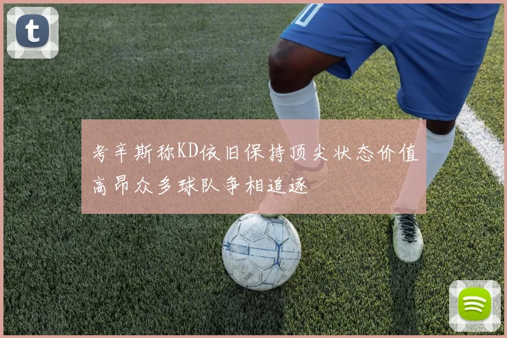 考辛斯称KD依旧保持顶尖状态价值高昂众多球队争相追逐