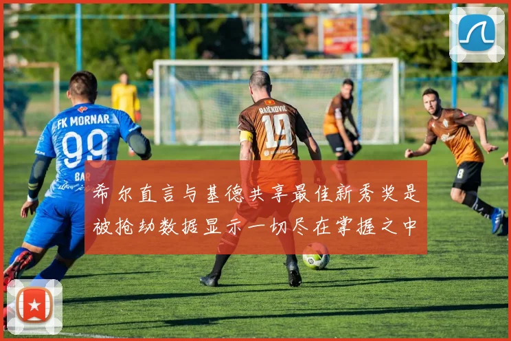 希尔直言与基德共享最佳新秀奖是被抢劫数据显示一切尽在掌握之中