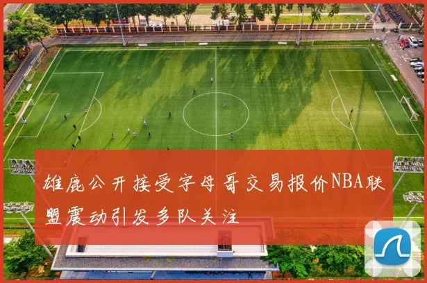 雄鹿公开接受字母哥交易报价NBA联盟震动引发多队关注