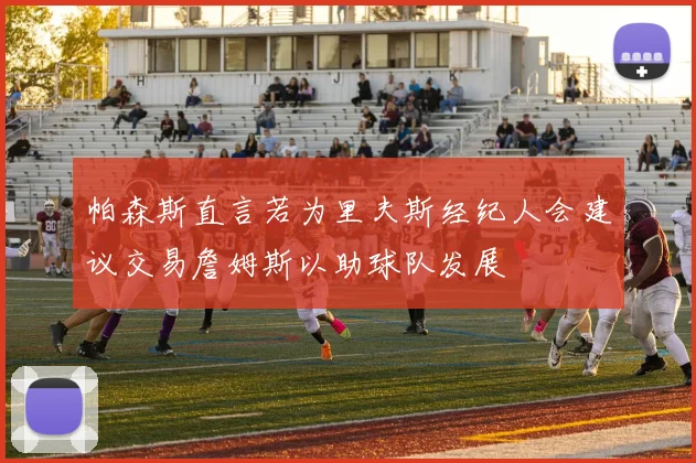 帕森斯直言若为里夫斯经纪人会建议交易詹姆斯以助球队发展