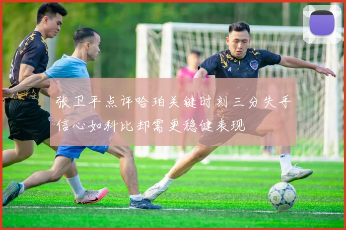 张卫平点评哈珀关键时刻三分失手信心如科比却需更稳健表现