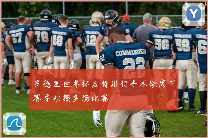 罗德里世界杯后将进行手术缺席下赛季初期多场比赛