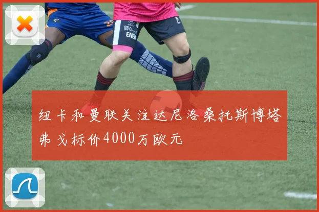 纽卡和曼联关注达尼洛桑托斯博塔弗戈标价4000万欧元