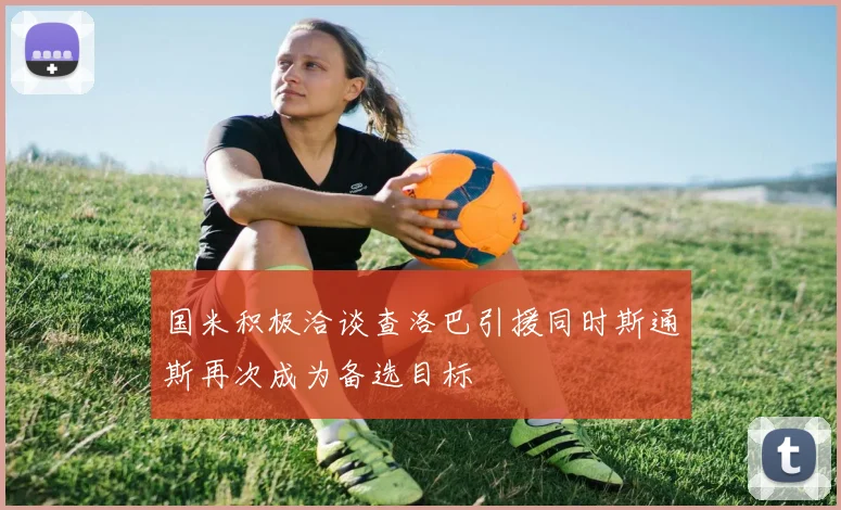 国米积极洽谈查洛巴引援同时斯通斯再次成为备选目标