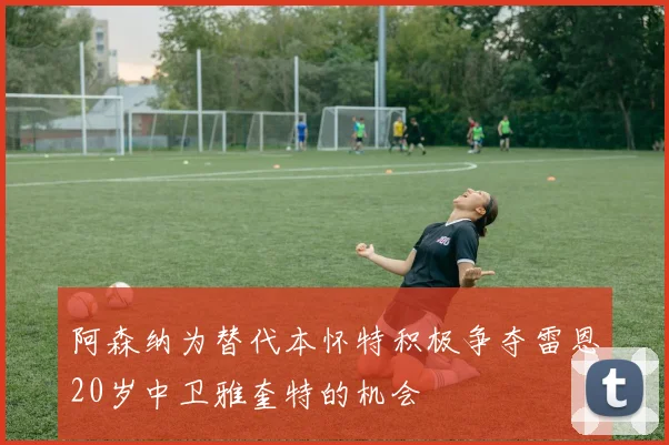 阿森纳为替代本怀特积极争夺雷恩20岁中卫雅奎特的机会