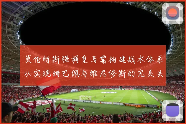 莫伦特斯强调皇马需构建战术体系以实现姆巴佩与维尼修斯的完美共存