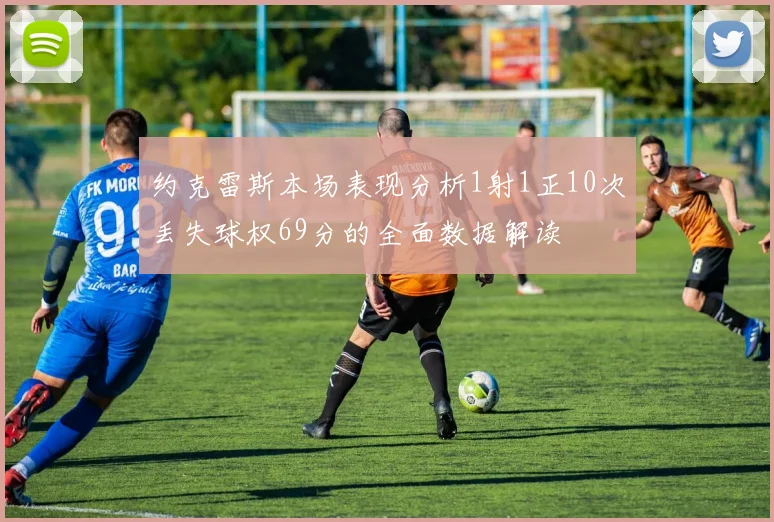 约克雷斯本场表现分析1射1正10次丢失球权69分的全面数据解读