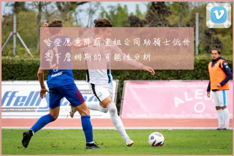 哈登愿意降薪重组合同助骑士低价签下詹姆斯的可能性分析