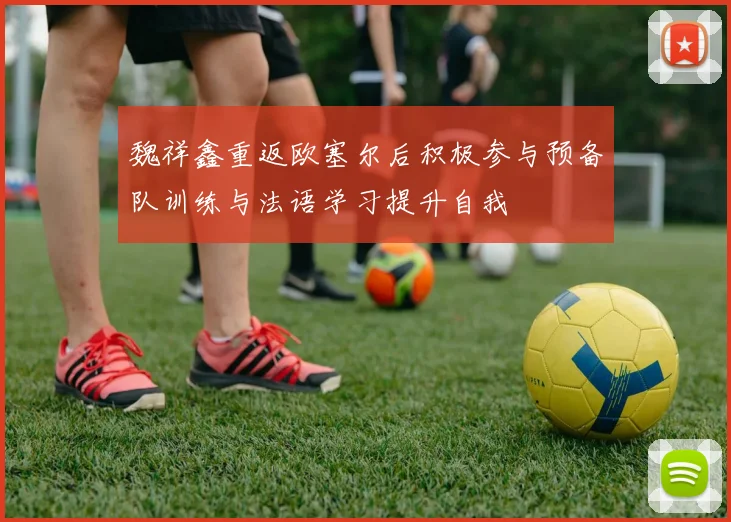 魏祥鑫重返欧塞尔后积极参与预备队训练与法语学习提升自我