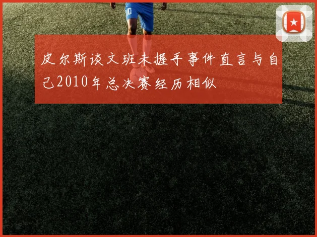 皮尔斯谈文班未握手事件直言与自己2010年总决赛经历相似