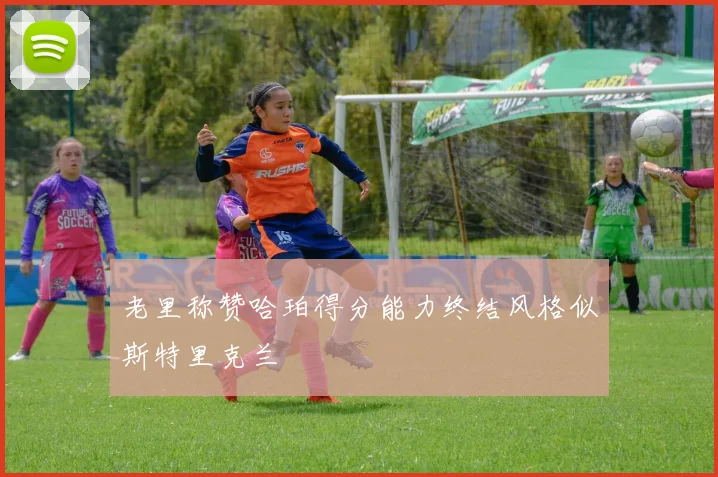 老里称赞哈珀得分能力终结风格似斯特里克兰