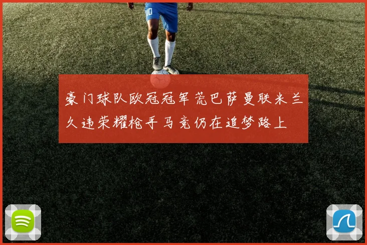 豪门球队欧冠冠军荒巴萨曼联米兰久违荣耀枪手马竞仍在追梦路上