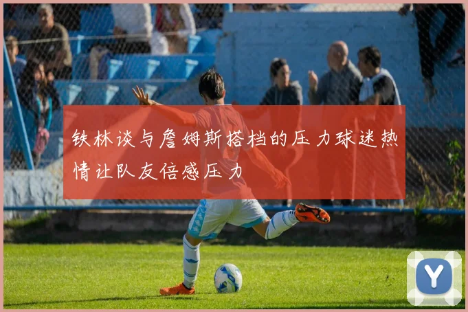铁林谈与詹姆斯搭档的压力球迷热情让队友倍感压力