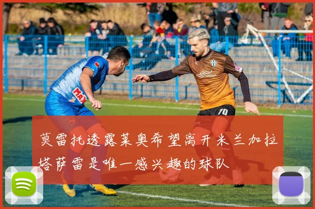 莫雷托透露莱奥希望离开米兰加拉塔萨雷是唯一感兴趣的球队