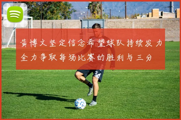 黄博文坚定信念希望球队持续发力全力争取每场比赛的胜利与三分
