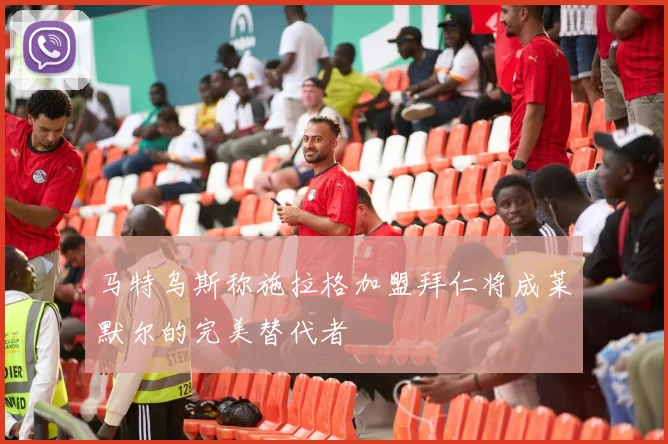 马特乌斯称施拉格加盟拜仁将成莱默尔的完美替代者