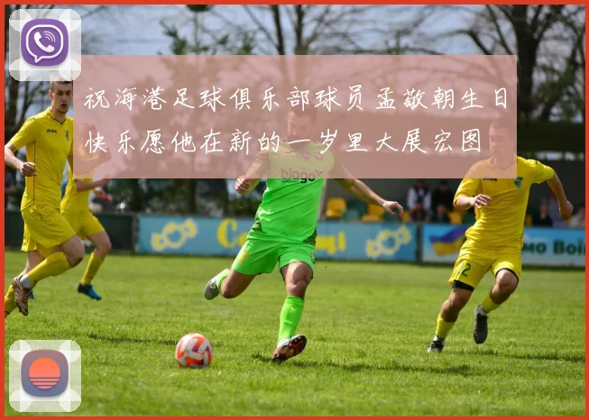 祝海港足球俱乐部球员孟敬朝生日快乐愿他在新的一岁里大展宏图