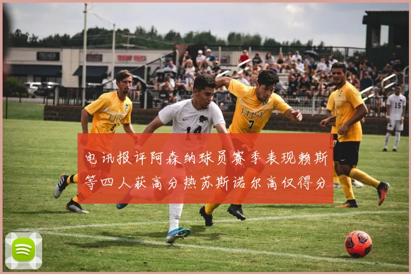 电讯报评阿森纳球员赛季表现赖斯等四人获高分热苏斯诺尔高仅得分