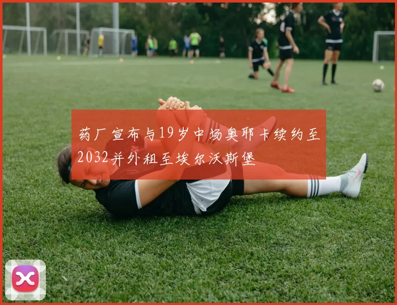 药厂宣布与19岁中场奥耶卡续约至2032并外租至埃尔沃斯堡