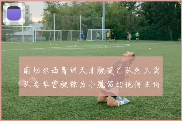 前切尔西青训天才被英乙队列入离队名单曾被称为小魔笛的他何去何从
