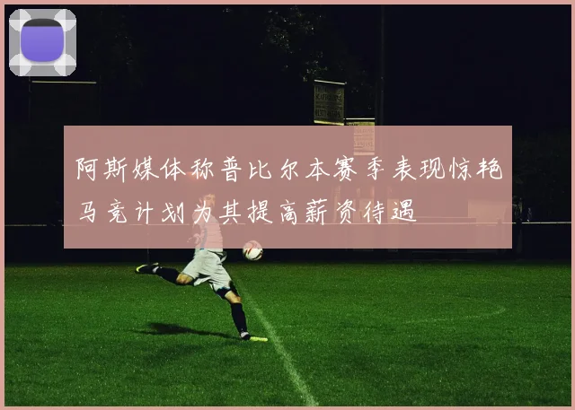 阿斯媒体称普比尔本赛季表现惊艳马竞计划为其提高薪资待遇