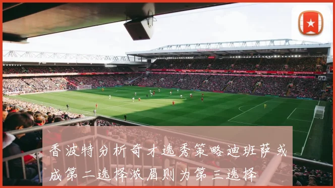 香波特分析奇才选秀策略迪班萨或成第二选择浓眉则为第三选择