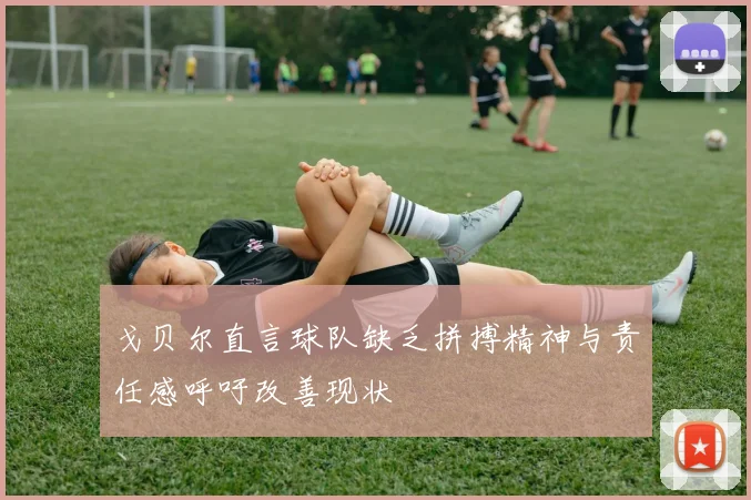 戈贝尔直言球队缺乏拼搏精神与责任感呼吁改善现状